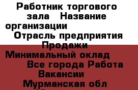 Работник торгового зала › Название организации ­ Fusion Service › Отрасль предприятия ­ Продажи › Минимальный оклад ­ 27 600 - Все города Работа » Вакансии   . Мурманская обл.,Мурманск г.